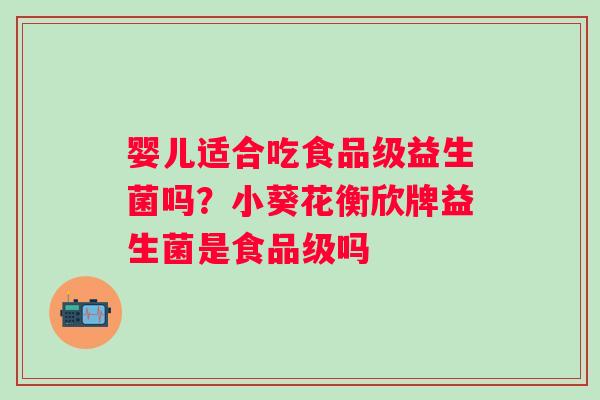 婴儿适合吃食品级益生菌吗？小葵花衡欣牌益生菌是食品级吗