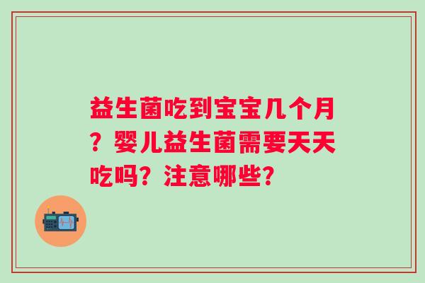 益生菌吃到宝宝几个月？婴儿益生菌需要天天吃吗？注意哪些？