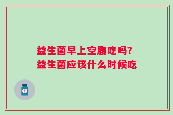 益生菌早上空腹吃吗？益生菌应该什么时候吃
