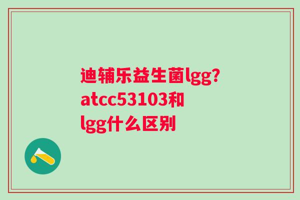 迪辅乐益生菌lgg？atcc53103和lgg什么区别