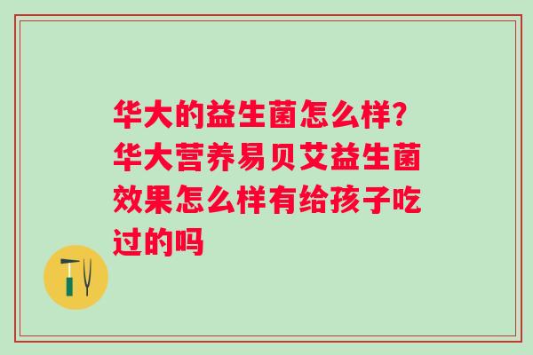 华大的益生菌怎么样？华大营养易贝艾益生菌效果怎么样有给孩子吃过的吗