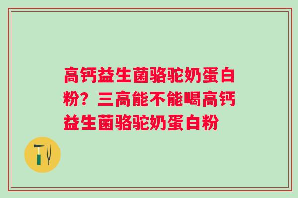高钙益生菌骆驼奶蛋白粉？三高能不能喝高钙益生菌骆驼奶蛋白粉