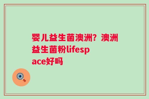 婴儿益生菌澳洲？澳洲益生菌粉lifespace好吗