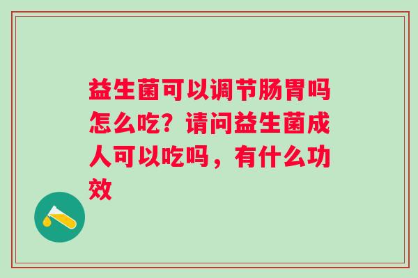 益生菌可以调节肠胃吗怎么吃？请问益生菌成人可以吃吗，有什么功效