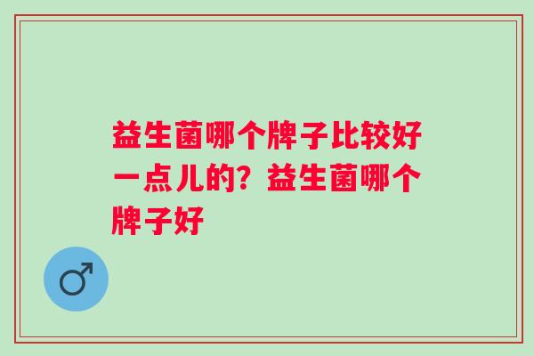 益生菌哪个牌子比较好一点儿的？益生菌哪个牌子好