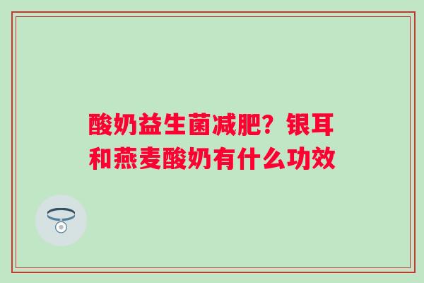 酸奶益生菌减肥？银耳和燕麦酸奶有什么功效