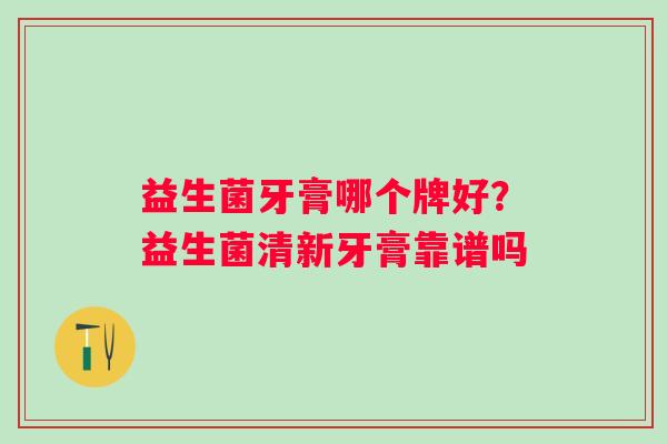 益生菌牙膏哪个牌好？益生菌清新牙膏靠谱吗