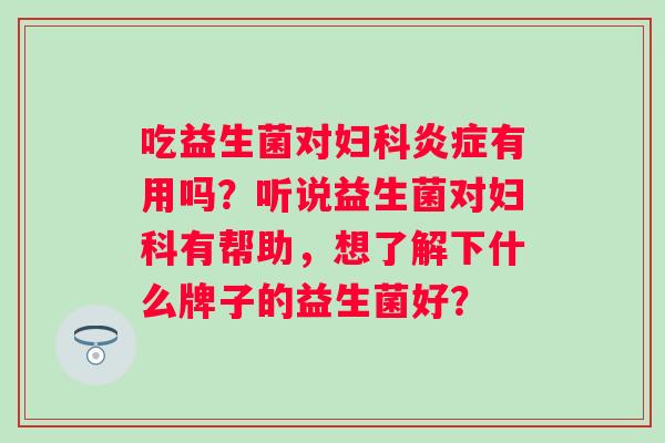 吃益生菌对妇科炎症有用吗？听说益生菌对妇科有帮助，想了解下什么牌子的益生菌好？
