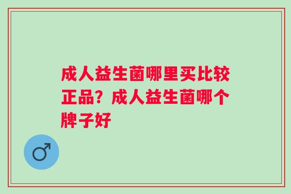 成人益生菌哪里买比较正品？成人益生菌哪个牌子好
