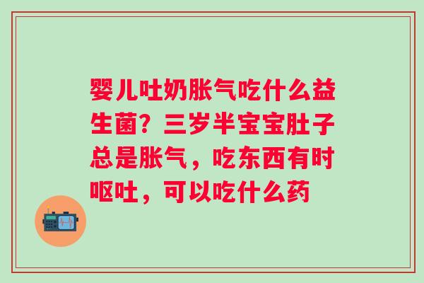 婴儿吐奶胀气吃什么益生菌？三岁半宝宝肚子总是胀气，吃东西有时呕吐，可以吃什么药