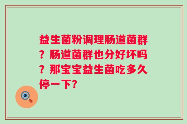 益生菌粉调理肠道菌群？肠道菌群也分好坏吗？那宝宝益生菌吃多久停一下？