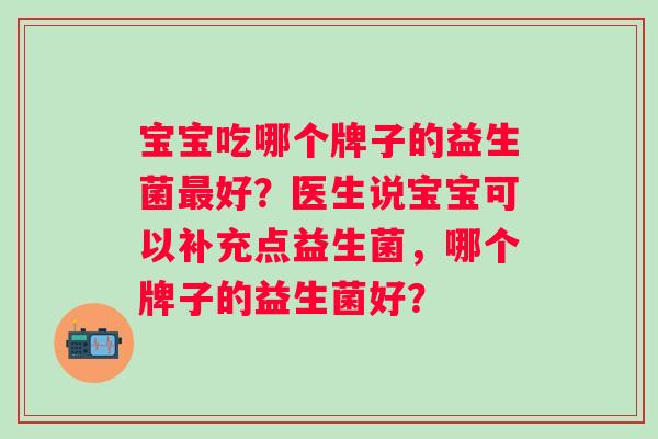 宝宝吃哪个牌子的益生菌最好？医生说宝宝可以补充点益生菌，哪个牌子的益生菌好？