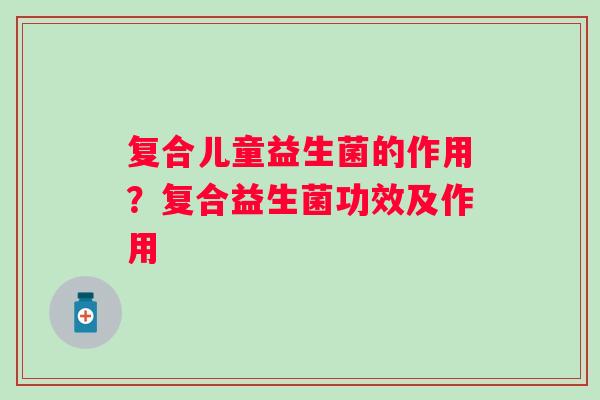 复合儿童益生菌的作用？复合益生菌功效及作用