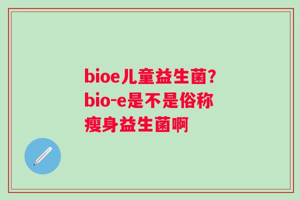 bioe儿童益生菌？bio-e是不是俗称瘦身益生菌啊