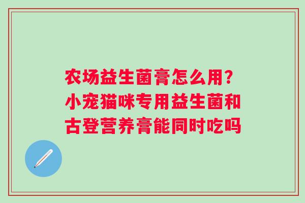 农场益生菌膏怎么用？小宠猫咪专用益生菌和古登营养膏能同时吃吗