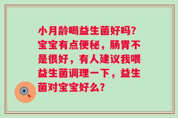 小月龄喝益生菌好吗？宝宝有点，肠胃不是很好，有人建议我喂益生菌调理一下，益生菌对宝宝好么？