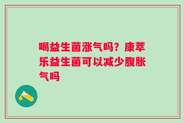 喝益生菌涨气吗？康萃乐益生菌可以减少腹胀气吗