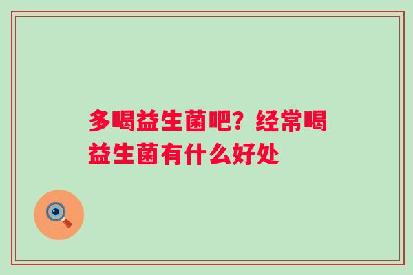 多喝益生菌吧？经常喝益生菌有什么好处