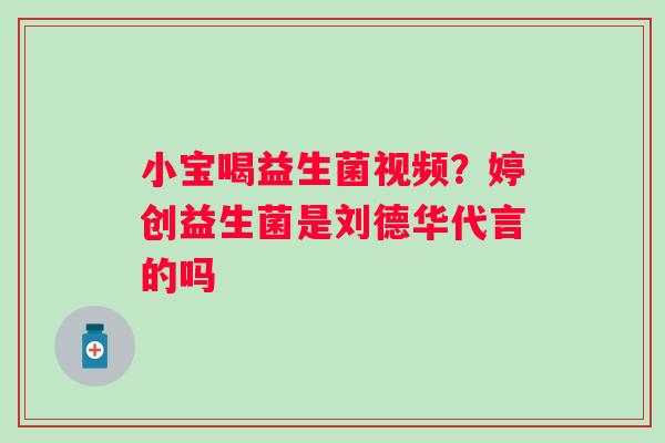 小宝喝益生菌视频？婷创益生菌是刘德华代言的吗
