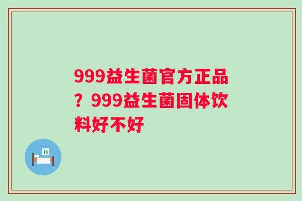 999益生菌官方正品？999益生菌固体饮料好不好
