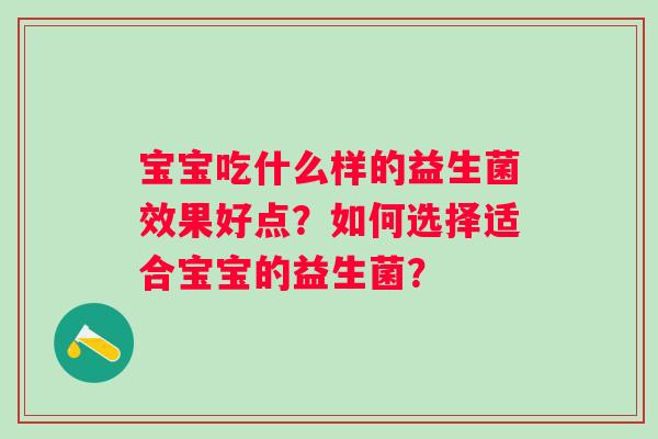 宝宝吃什么样的益生菌效果好点？如何选择适合宝宝的益生菌？