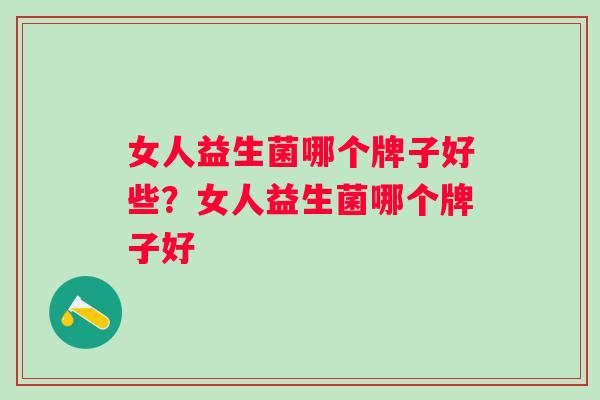 女人益生菌哪个牌子好些？女人益生菌哪个牌子好