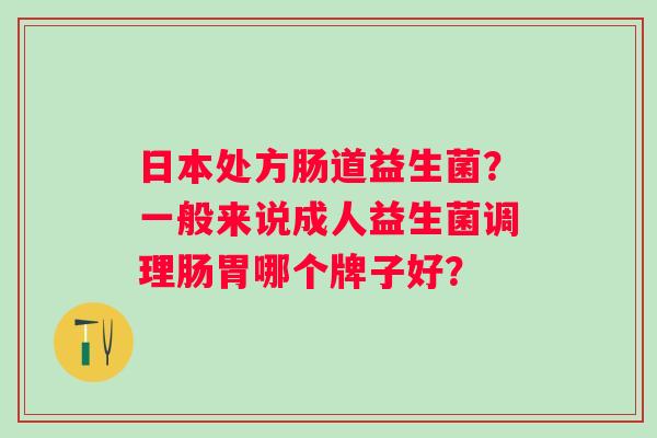 日本处方肠道益生菌？一般来说成人益生菌调理肠胃哪个牌子好？