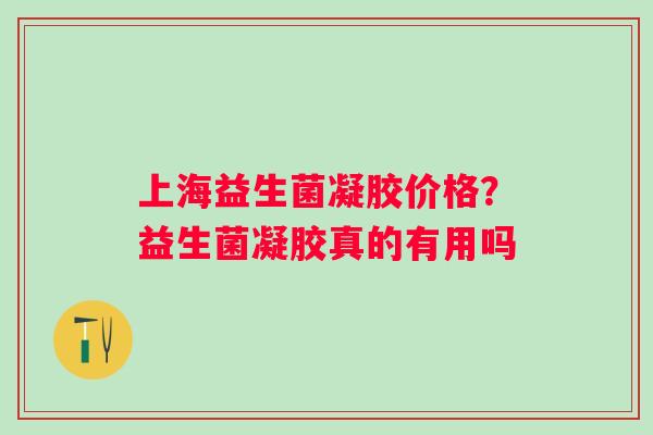 上海益生菌凝胶价格？益生菌凝胶真的有用吗