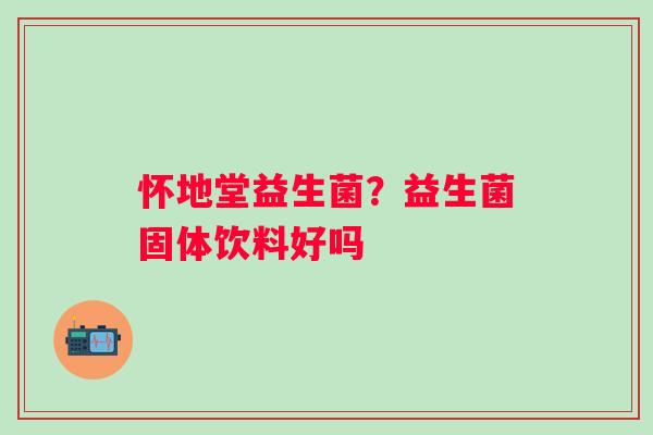 怀地堂益生菌？益生菌固体饮料好吗