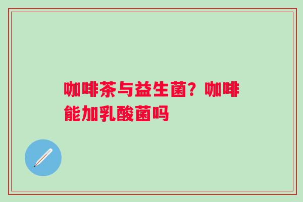 咖啡茶与益生菌？咖啡能加乳酸菌吗