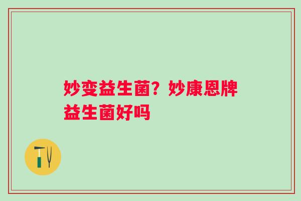妙变益生菌?妙康恩牌益生菌好吗 妙变益生菌?妙康恩牌益生菌好吗