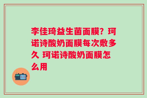 李佳琦益生菌面膜？珂诺诗酸奶面膜每次敷多久 珂诺诗酸奶面膜怎么用
