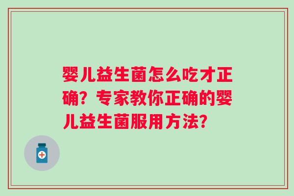 婴儿益生菌怎么吃才正确?专家教你正确的婴儿益生菌服用方法? 婴儿益生菌怎么吃才正确?专家教你正确的婴儿益生菌服用方法?