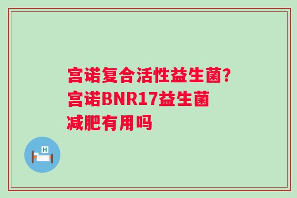 宫诺复合活性益生菌?宫诺BNR17益生菌有用吗 宫诺复合活性益生菌?宫诺BNR17益生菌有用吗