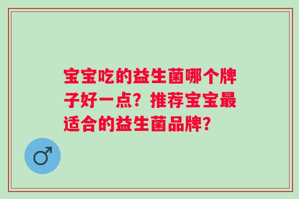 宝宝吃的益生菌哪个牌子好一点？推荐宝宝适合的益生菌品牌？