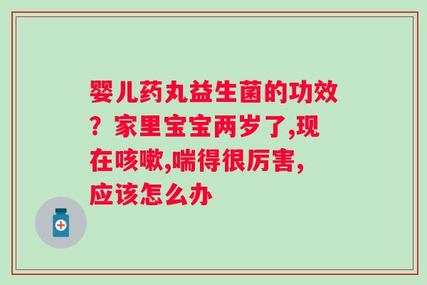 婴儿药丸益生菌的功效？家里宝宝两岁了,现在,喘得很厉害,应该怎么办