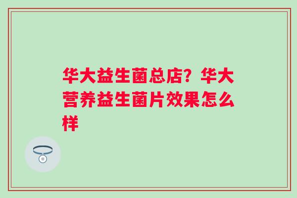 华大益生菌总店？华大营养益生菌片效果怎么样