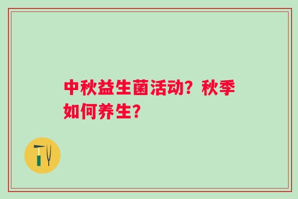 中秋益生菌活动?秋季如何养生? 中秋益生菌活动?秋季如何养生?