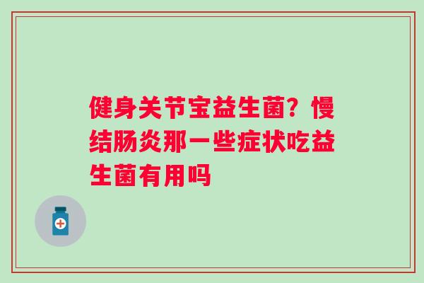 健身关节宝益生菌?慢结那一些症状吃益生菌有用吗 健身关节宝益生菌?慢结那一些症状吃益生菌有用吗