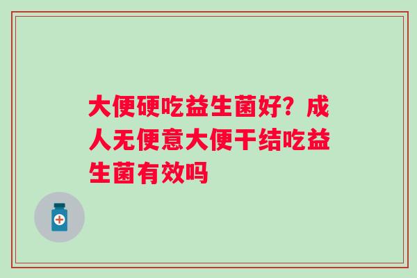 大便硬吃益生菌好？成人无便意大便干结吃益生菌有效吗