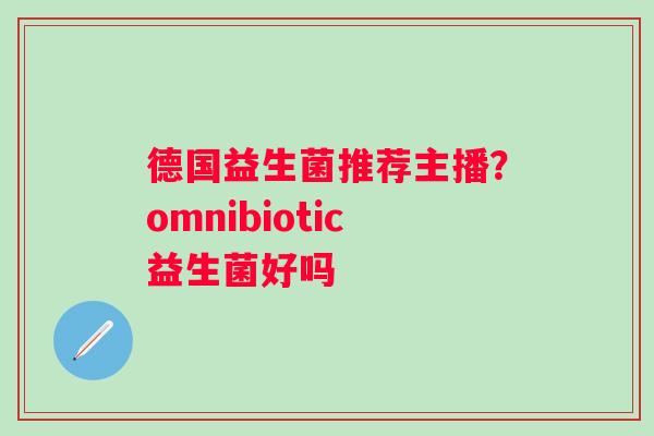 德国益生菌推荐主播？omnibiotic益生菌好吗