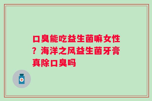 口臭能吃益生菌嘛女性？海洋之风益生菌牙膏真除口臭吗