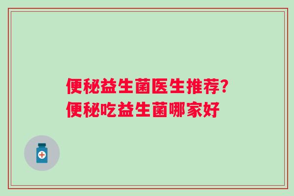 便秘益生菌医生推荐？便秘吃益生菌哪家好