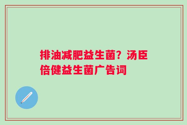 排油减肥益生菌？汤臣倍健益生菌广告词