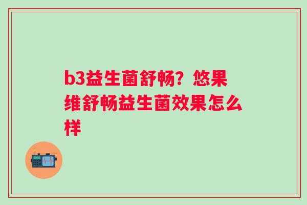 b3益生菌舒畅？悠果维舒畅益生菌效果怎么样