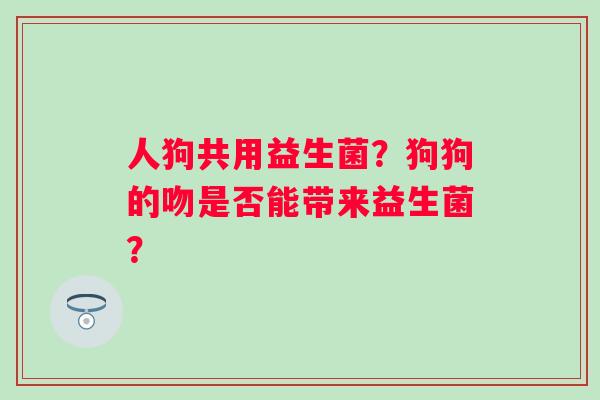 人狗共用益生菌？狗狗的吻是否能带来益生菌？