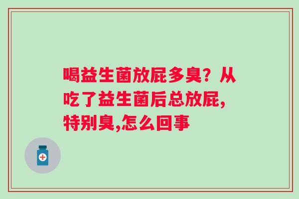 喝益生菌放屁多臭？从吃了益生菌后总放屁,特别臭,怎么回事
