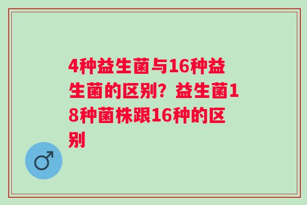 4种益生菌与16种益生菌的区别？益生菌18种菌株跟16种的区别