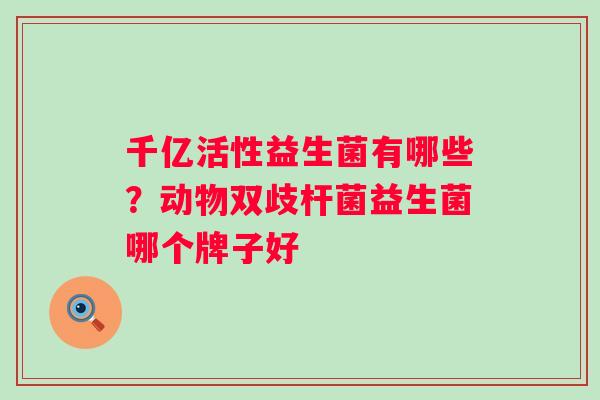 千亿活性益生菌有哪些？动物双歧杆菌益生菌哪个牌子好