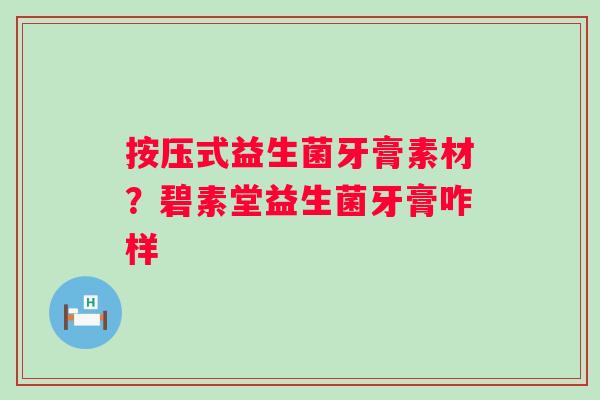 按压式益生菌牙膏素材？碧素堂益生菌牙膏咋样